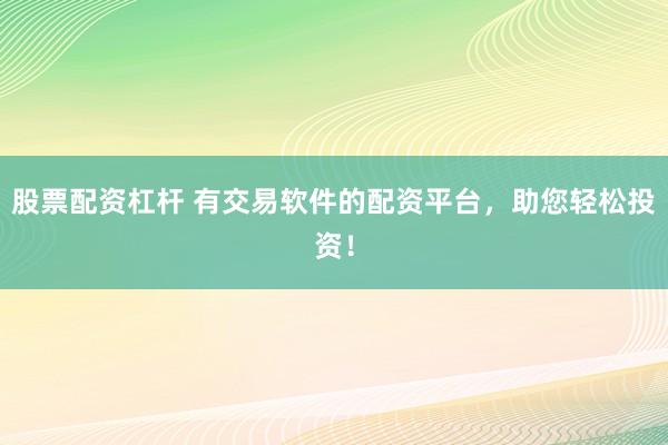 股票配资杠杆 有交易软件的配资平台，助您轻松投资！