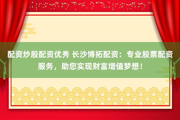 配资炒股配资优秀 长沙博拓配资：专业股票配资服务，助您实现财富增值梦想！