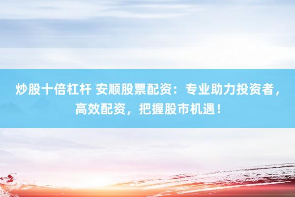 炒股十倍杠杆 安顺股票配资：专业助力投资者，高效配资，把握股市机遇！