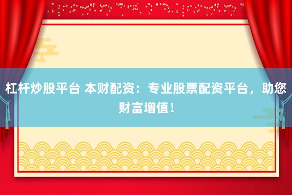杠杆炒股平台 本财配资：专业股票配资平台，助您财富增值！