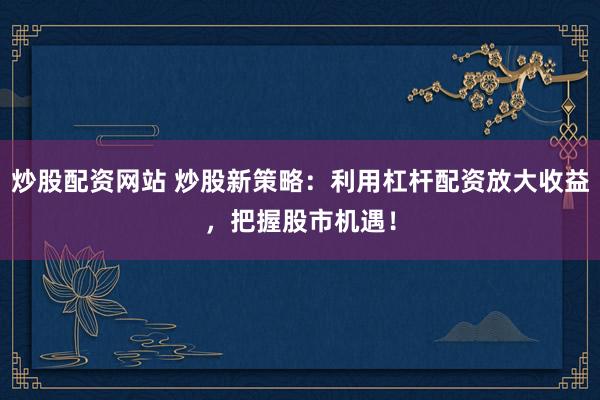 炒股配资网站 炒股新策略：利用杠杆配资放大收益，把握股市机遇！