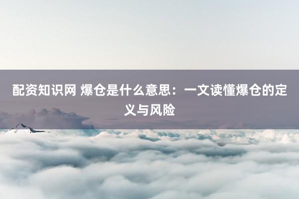 配资知识网 爆仓是什么意思：一文读懂爆仓的定义与风险