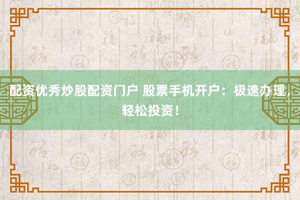 配资优秀炒股配资门户 股票手机开户：极速办理，轻松投资！