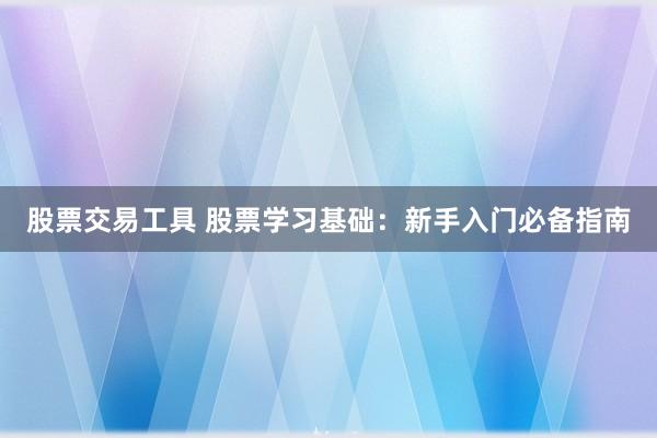 股票交易工具 股票学习基础：新手入门必备指南