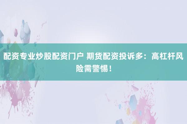 配资专业炒股配资门户 期货配资投诉多：高杠杆风险需警惕！