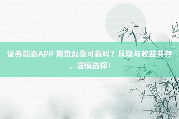 证券融资APP 期货配资可靠吗？风险与收益并存，谨慎选择！