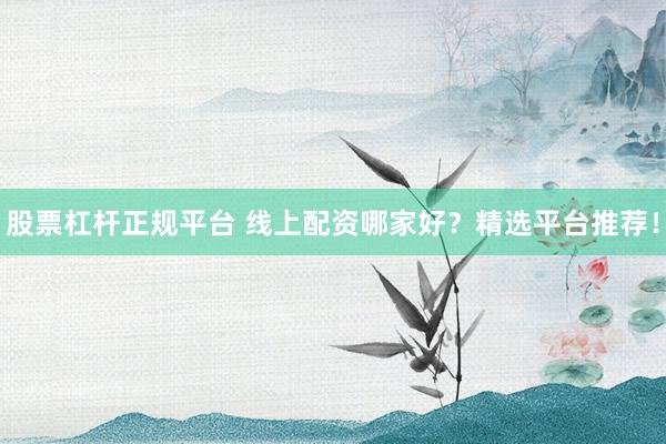股票杠杆正规平台 线上配资哪家好？精选平台推荐！