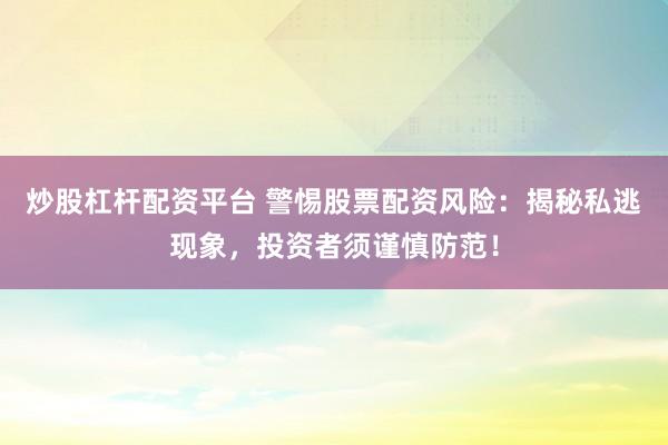 炒股杠杆配资平台 警惕股票配资风险：揭秘私逃现象，投资者须谨慎防范！