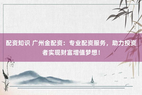 配资知识 广州金配资：专业配资服务，助力投资者实现财富增值梦想！