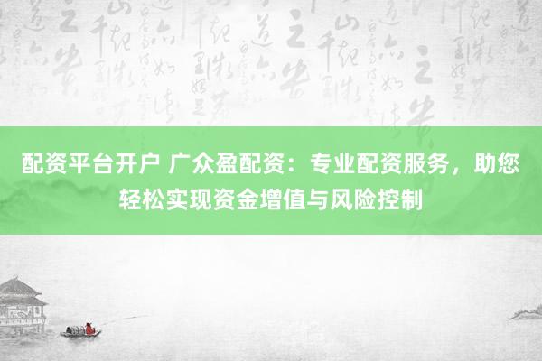 配资平台开户 广众盈配资：专业配资服务，助您轻松实现资金增值与风险控制