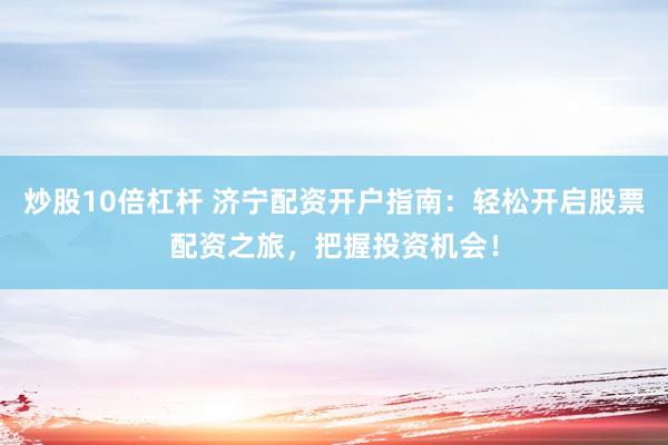 炒股10倍杠杆 济宁配资开户指南：轻松开启股票配资之旅，把握投资机会！