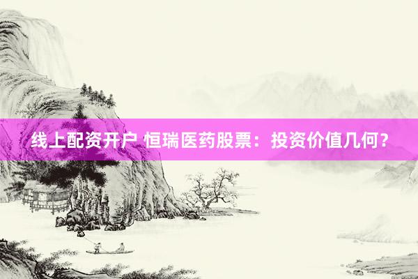 线上配资开户 恒瑞医药股票：投资价值几何？