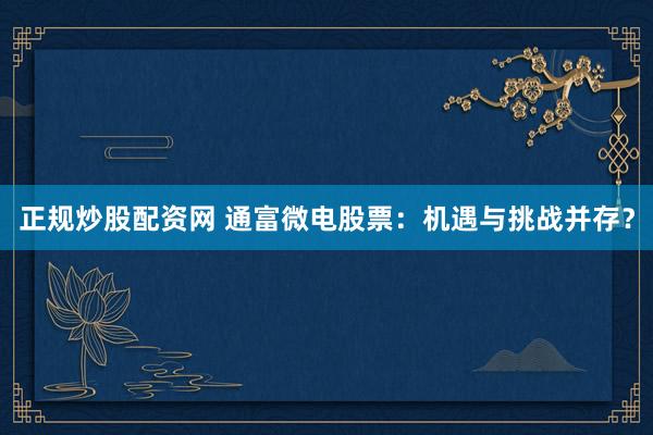 正规炒股配资网 通富微电股票：机遇与挑战并存？