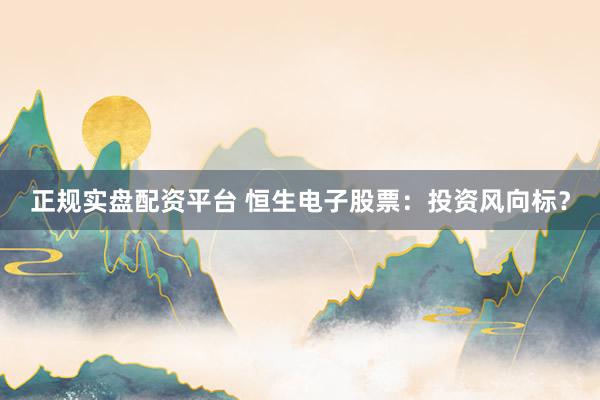 正规实盘配资平台 恒生电子股票：投资风向标？