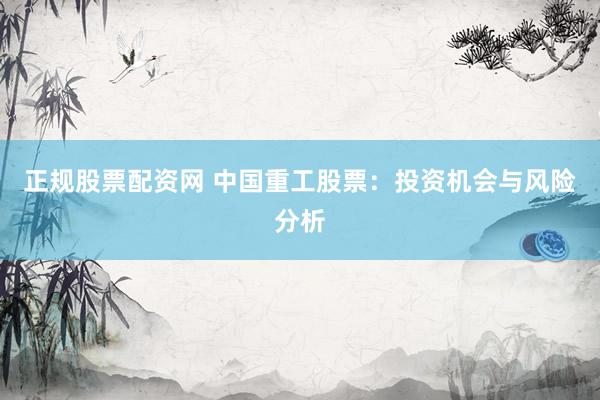 正规股票配资网 中国重工股票：投资机会与风险分析