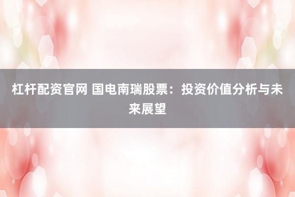 杠杆配资官网 国电南瑞股票：投资价值分析与未来展望