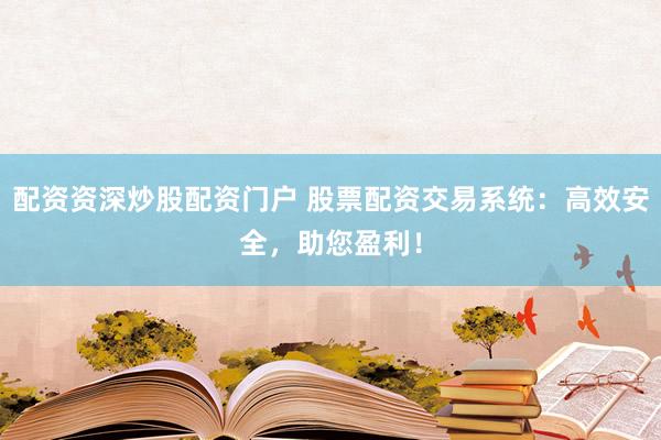 配资资深炒股配资门户 股票配资交易系统：高效安全，助您盈利！