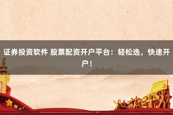 证券投资软件 股票配资开户平台：轻松选，快速开户！