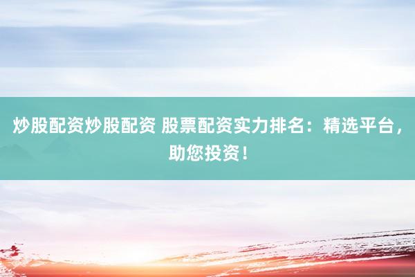 炒股配资炒股配资 股票配资实力排名：精选平台，助您投资！