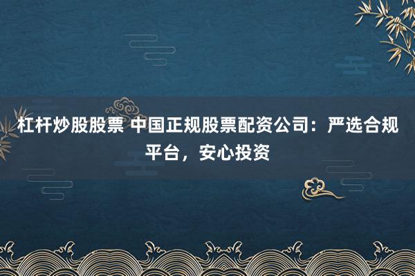 杠杆炒股股票 中国正规股票配资公司：严选合规平台，安心投资