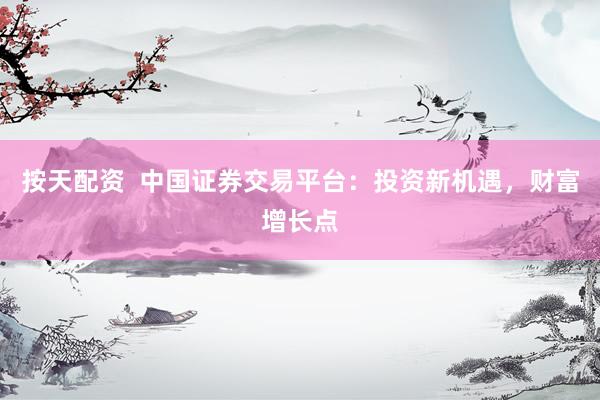 按天配资  中国证券交易平台：投资新机遇，财富增长点