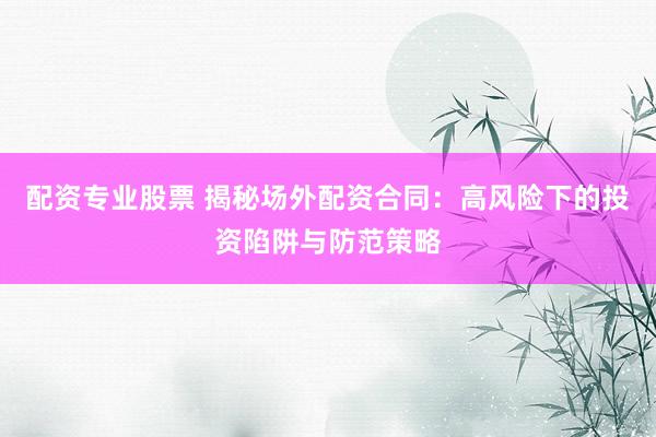 配资专业股票 揭秘场外配资合同：高风险下的投资陷阱与防范策略