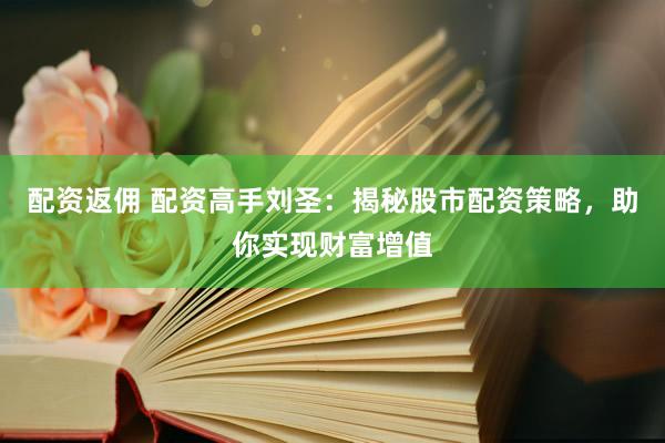 配资返佣 配资高手刘圣：揭秘股市配资策略，助你实现财富增值