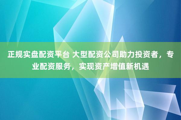 正规实盘配资平台 大型配资公司助力投资者，专业配资服务，实现资产增值新机遇
