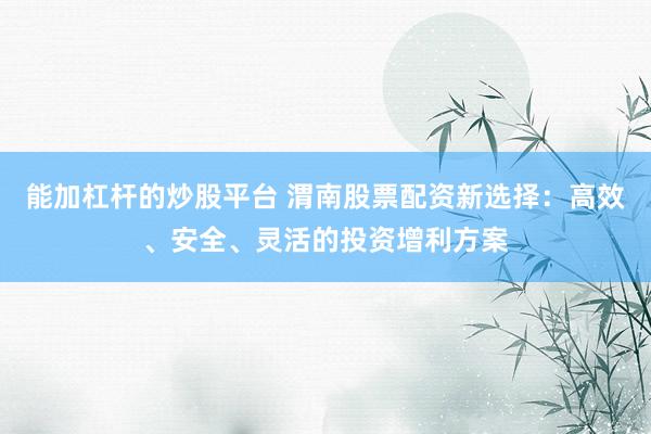 能加杠杆的炒股平台 渭南股票配资新选择：高效、安全、灵活的投资增利方案