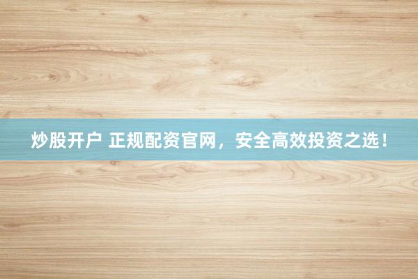 炒股开户 正规配资官网，安全高效投资之选！
