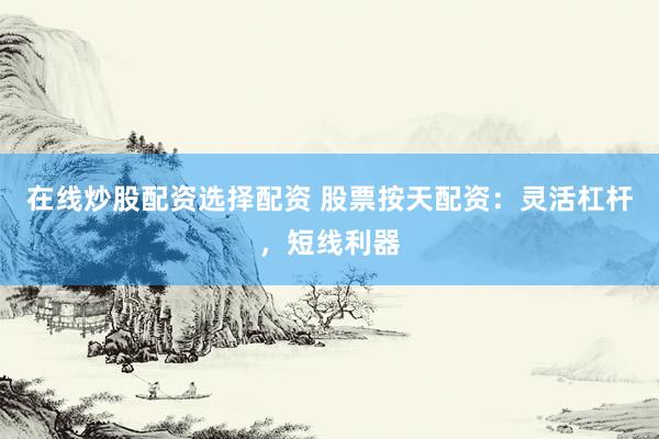 在线炒股配资选择配资 股票按天配资：灵活杠杆，短线利器