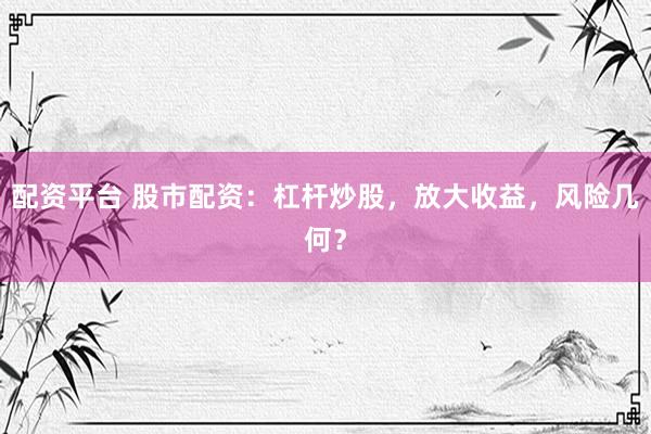 配资平台 股市配资：杠杆炒股，放大收益，风险几何？
