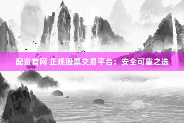 配资官网 正规股票交易平台：安全可靠之选