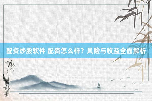 配资炒股软件 配资怎么样？风险与收益全面解析