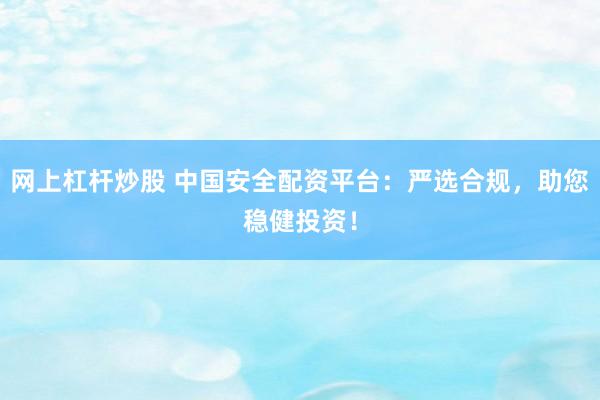 网上杠杆炒股 中国安全配资平台：严选合规，助您稳健投资！