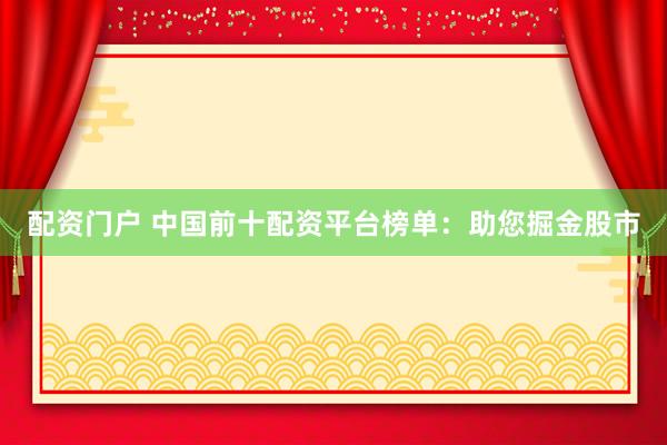 配资门户 中国前十配资平台榜单：助您掘金股市