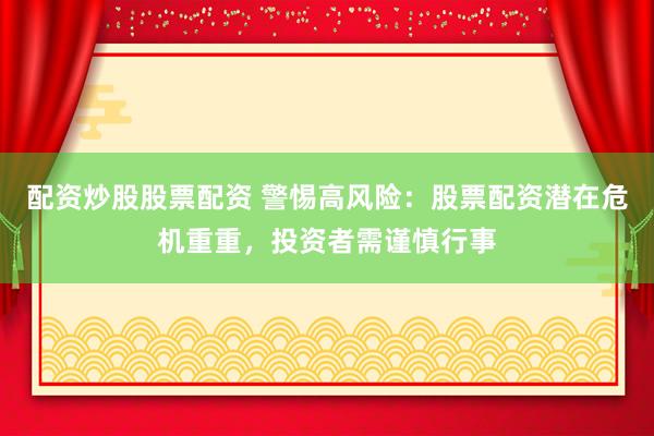 配资炒股股票配资 警惕高风险：股票配资潜在危机重重，投资者需谨慎行事