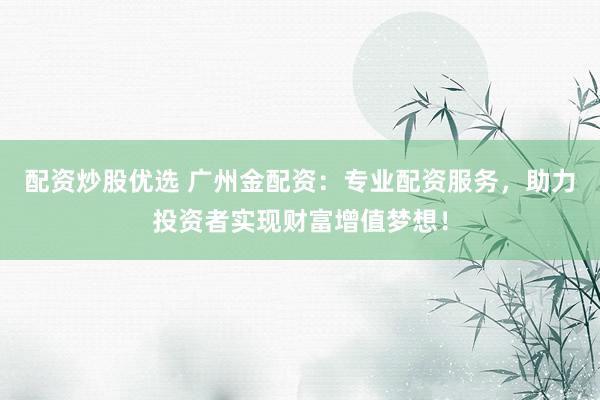 配资炒股优选 广州金配资：专业配资服务，助力投资者实现财富增值梦想！