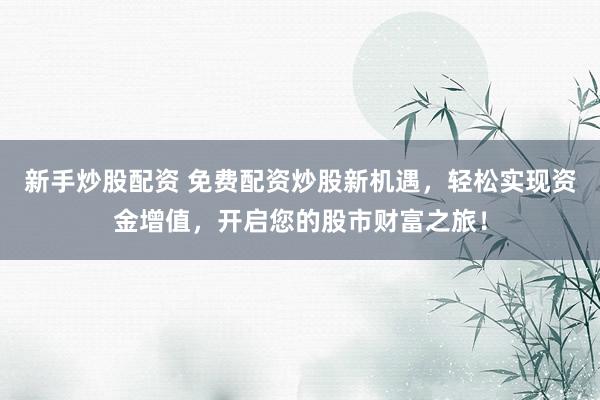 新手炒股配资 免费配资炒股新机遇，轻松实现资金增值，开启您的股市财富之旅！