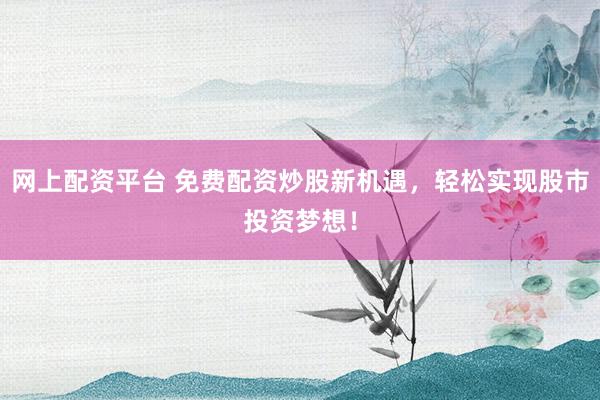 网上配资平台 免费配资炒股新机遇，轻松实现股市投资梦想！