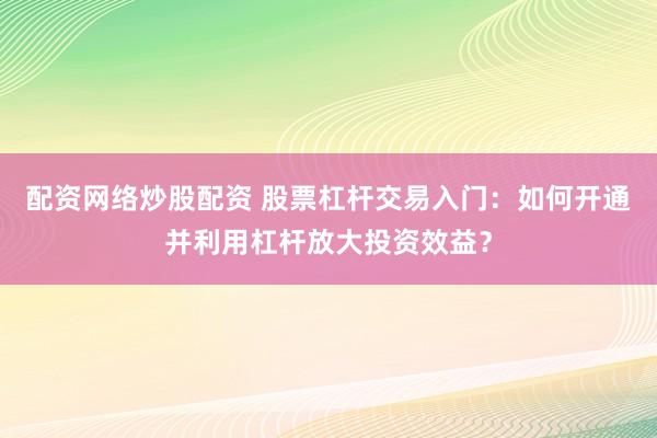 配资网络炒股配资 股票杠杆交易入门：如何开通并利用杠杆放大投资效益？