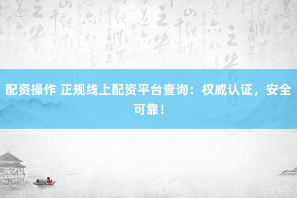 配资操作 正规线上配资平台查询：权威认证，安全可靠！
