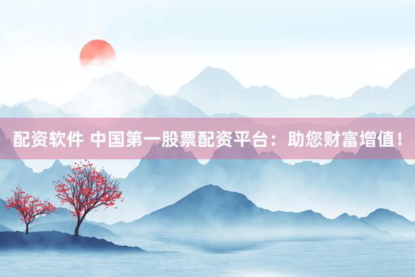 配资软件 中国第一股票配资平台：助您财富增值！