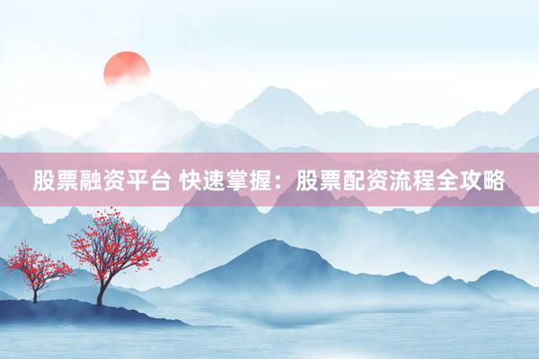 股票融资平台 快速掌握：股票配资流程全攻略