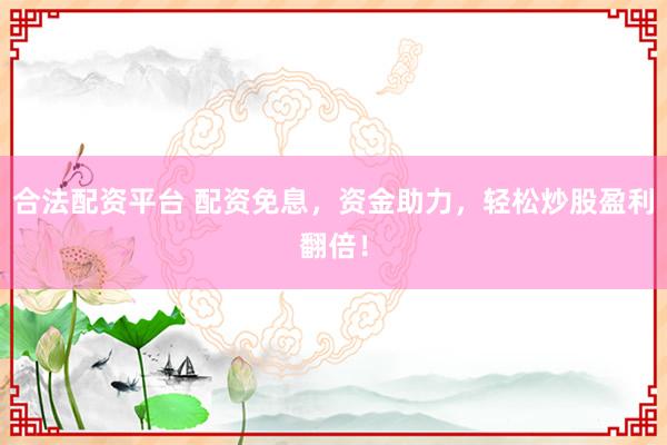 合法配资平台 配资免息，资金助力，轻松炒股盈利翻倍！