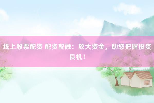 线上股票配资 配资配融：放大资金，助您把握投资良机！