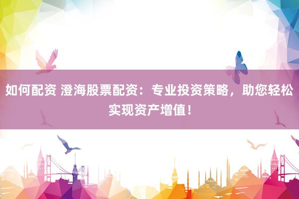 如何配资 澄海股票配资：专业投资策略，助您轻松实现资产增值！