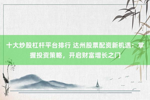 十大炒股杠杆平台排行 达州股票配资新机遇：掌握投资策略，开启财富增长之门