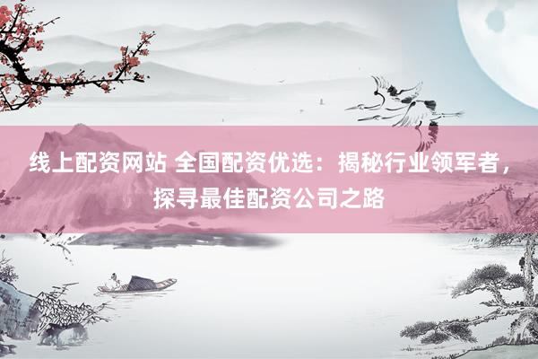 线上配资网站 全国配资优选：揭秘行业领军者，探寻最佳配资公司之路