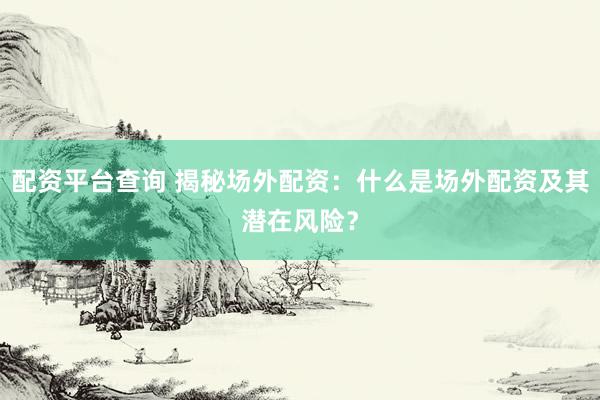 配资平台查询 揭秘场外配资：什么是场外配资及其潜在风险？